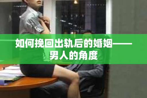 如何挽回出轨后的婚姻——男人的角度