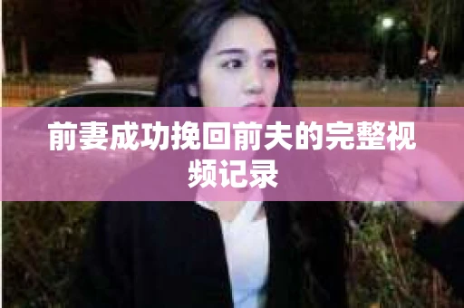 前妻成功挽回前夫的完整视频记录