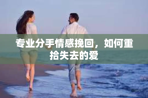 专业分手情感挽回，如何重拾失去的爱