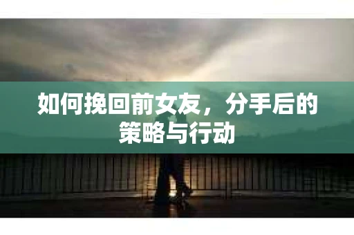 如何挽回前女友，分手后的策略与行动