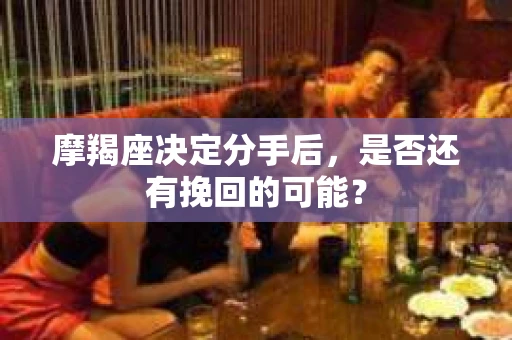 摩羯座决定分手后，是否还有挽回的可能？