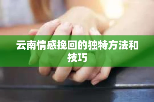 云南情感挽回的独特方法和技巧