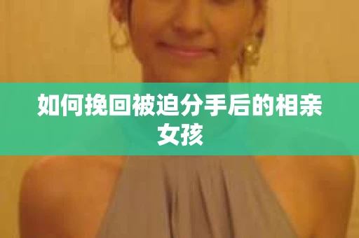如何挽回被迫分手后的相亲女孩
