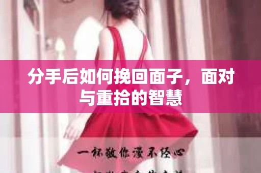 分手后如何挽回面子，面对与重拾的智慧