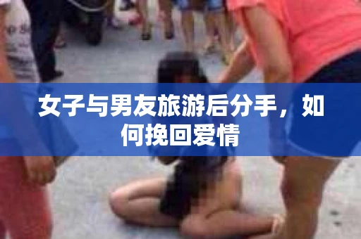 女子与男友旅游后分手，如何挽回爱情