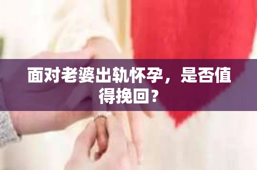 面对老婆出轨怀孕，是否值得挽回？