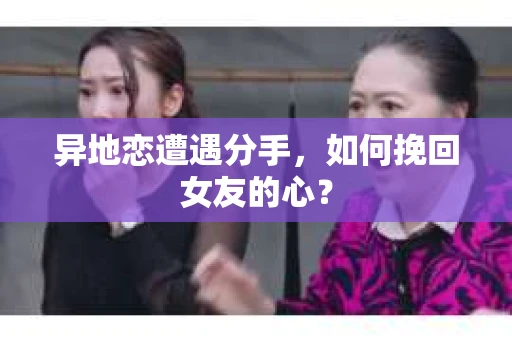 异地恋遭遇分手，如何挽回女友的心？
