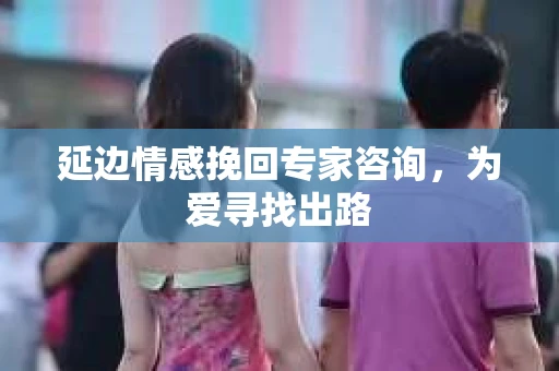 延边情感挽回专家咨询，为爱寻找出路