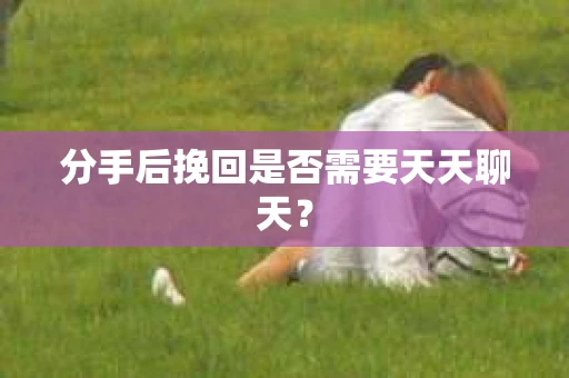 分手后挽回是否需要天天聊天？