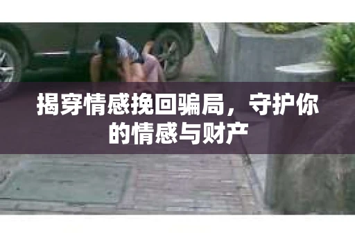 揭穿情感挽回骗局，守护你的情感与财产