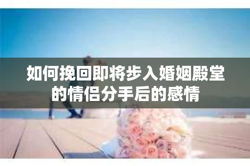 如何挽回即将步入婚姻殿堂的情侣分手后的感情