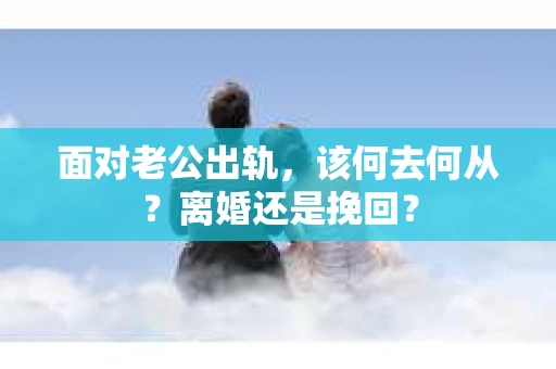 面对老公出轨，该何去何从？离婚还是挽回？