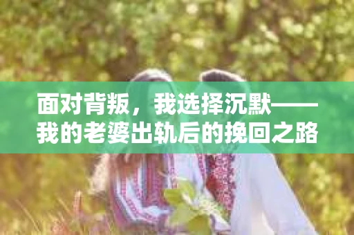 面对背叛，我选择沉默——我的老婆出轨后的挽回之路