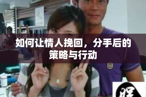 如何让情人挽回，分手后的策略与行动