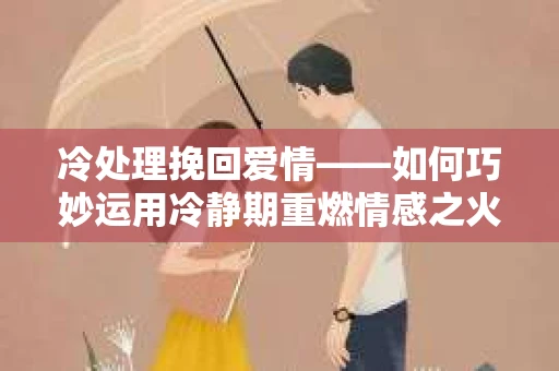 冷处理挽回爱情——如何巧妙运用冷静期重燃情感之火