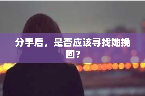 分手后,是否应该寻找她挽回? 分手后,是否应该寻找她挽回?