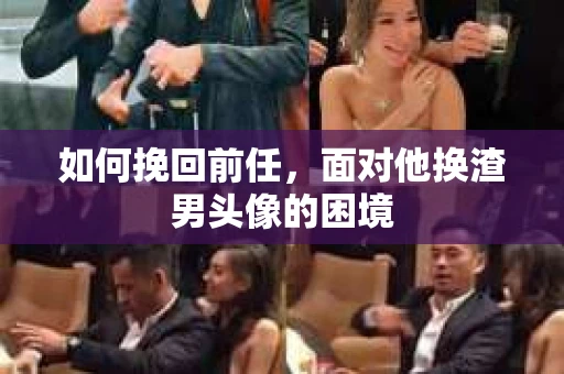 如何挽回前任，面对他换渣男头像的困境