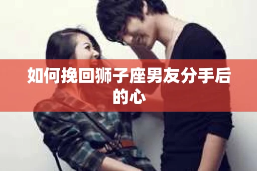如何挽回狮子座男友分手后的心