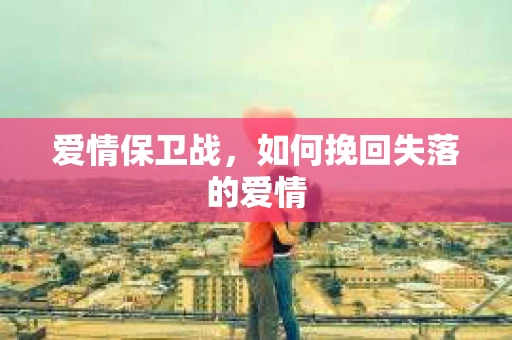 爱情保卫战,如何挽回失落的爱情 爱情保卫战,如何挽回失落的爱情