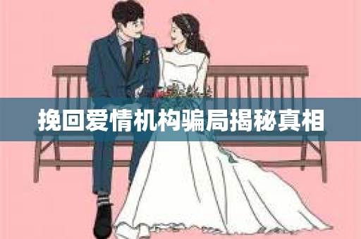 挽回爱情机构骗局揭秘真相