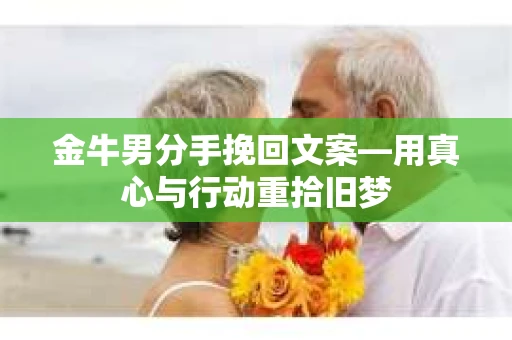 金牛男分手挽回文案—用真心与行动重拾旧梦 金牛男分手挽回文案—用真心与行动重拾旧梦