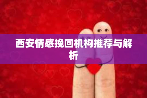 西安情感挽回机构推荐与解析