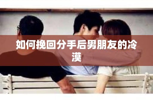 如何挽回分手后男朋友的冷漠