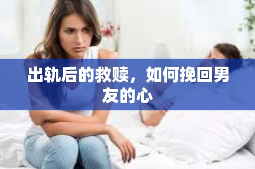 出轨后的救赎，如何挽回男友的心
