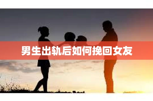 男生出轨后如何挽回女友