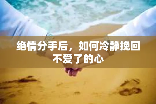 绝情分手后，如何冷静挽回不爱了的心
