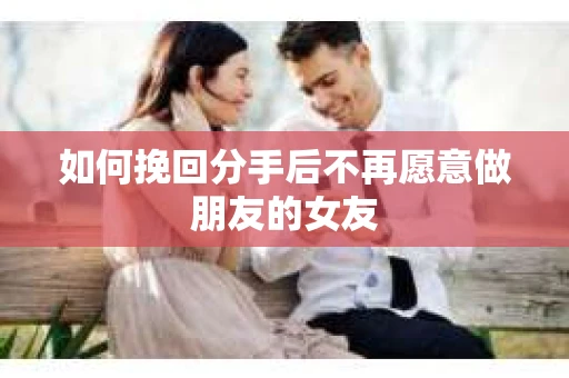 如何挽回分手后不再愿意做朋友的女友
