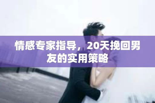 情感专家指导，20天挽回男友的实用策略