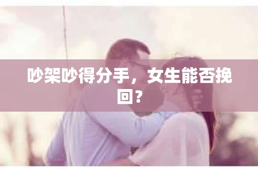 吵架吵得分手，女生能否挽回？