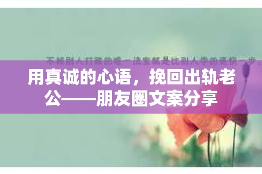 用真诚的心语，挽回出轨老公——朋友圈文案分享