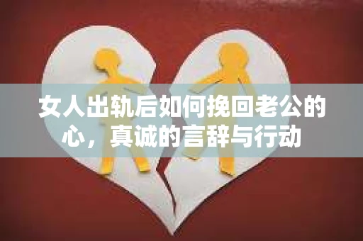 女人出轨后如何挽回老公的心，真诚的言辞与行动