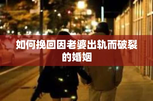 如何挽回因老婆出轨而破裂的婚姻