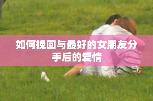 如何挽回与最好的女朋友分手后的爱情