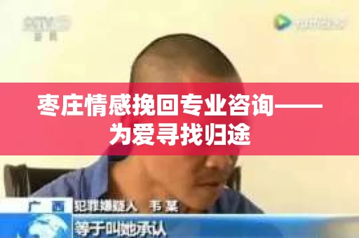 枣庄情感挽回专业咨询——为爱寻找归途