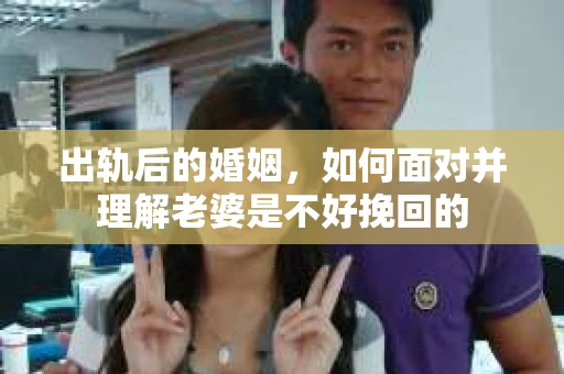 出轨后的婚姻，如何面对并理解老婆是不好挽回的