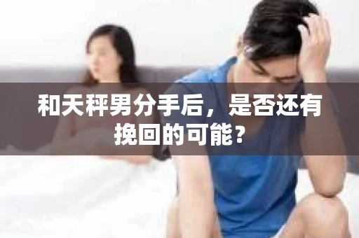 和天秤男分手后，是否还有挽回的可能？