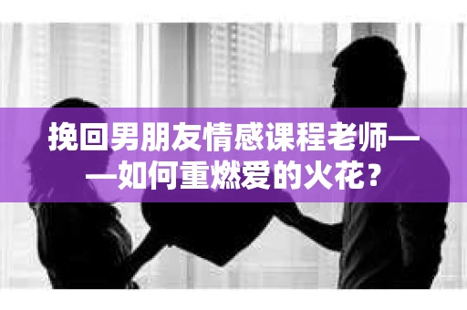 挽回男朋友情感课程老师——如何重燃爱的火花？