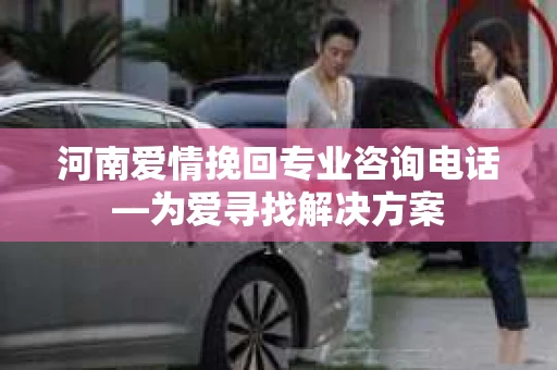 河南爱情挽回专业咨询电话—为爱寻找解决方案