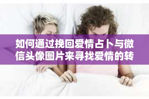 如何通过挽回爱情占卜与微信头像图片来寻找爱情的转机