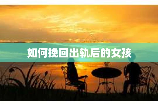 如何挽回出轨后的女孩