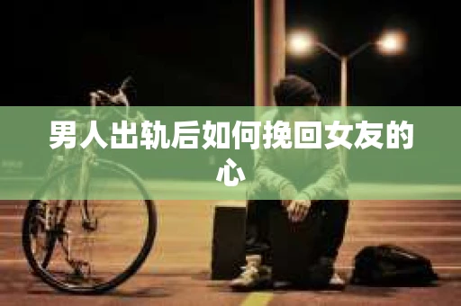 男人出轨后如何挽回女友的心