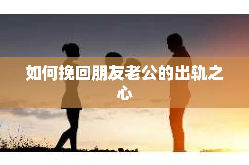 如何挽回朋友老公的出轨之心