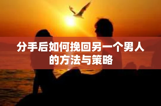 分手后如何挽回另一个男人的方法与策略