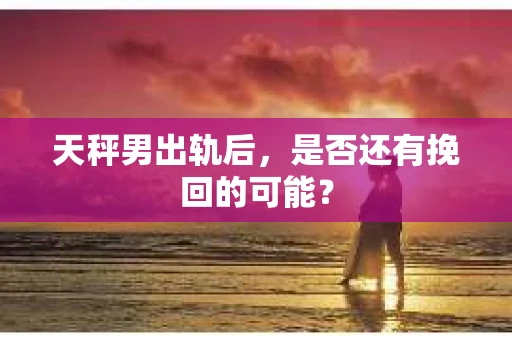 天秤男出轨后，是否还有挽回的可能？