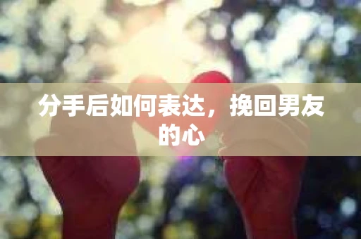 分手后如何表达，挽回男友的心