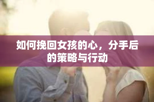 如何挽回女孩的心，分手后的策略与行动